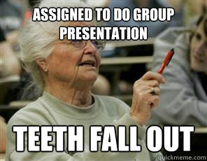 assigned to do group presentation teeth fall out  Senior College Student