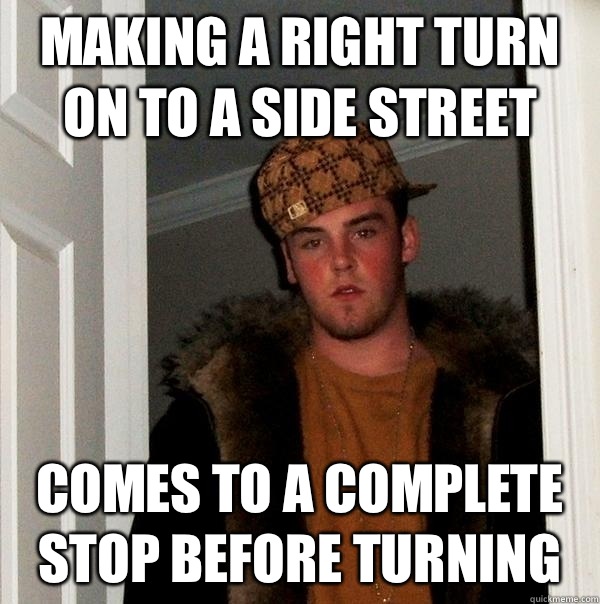Making a right turn on to a side street Comes to a complete stop before turning  - Making a right turn on to a side street Comes to a complete stop before turning   Scumbag Steve