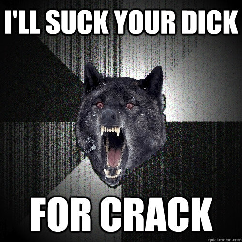 I'll suck your dick for crack  Insanity Wolf