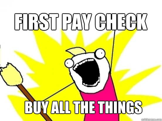 first pay check buy all the things   X All The Things