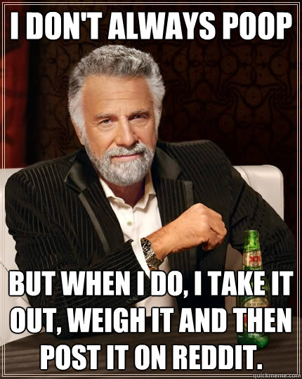 I don't always poop But when I do, I take it out, weigh it and then post it on reddit. - I don't always poop But when I do, I take it out, weigh it and then post it on reddit.  The Most Interesting Man In The World