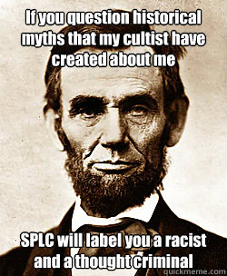 If you question historical myths that my cultist have created about me SPLC will label you a racist and a thought criminal
 - If you question historical myths that my cultist have created about me SPLC will label you a racist and a thought criminal
  Scumbag Abraham Lincoln