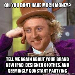 Oh, you dont have much money? tell me again about your brand new ipad, designer clothes, and seemingly constant partying - Oh, you dont have much money? tell me again about your brand new ipad, designer clothes, and seemingly constant partying  How I feel when I hear students complain about being broke and having to pay tuition fees