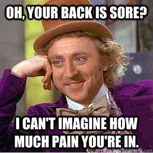 Oh, Your back is sore? I can't imagine how much pain you're in.  Creepy Wonka