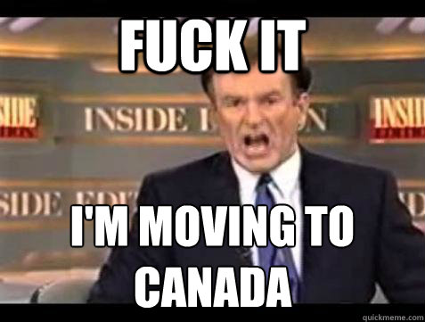 FUCK IT I'm moving to canada - FUCK IT I'm moving to canada  Fuck it