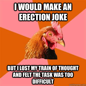I would make an erection joke But I lost my train of thought and felt the task was too difficult  Anti-Joke Chicken