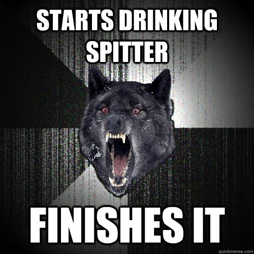 Starts drinking spitter FINishes it  Insanity Wolf