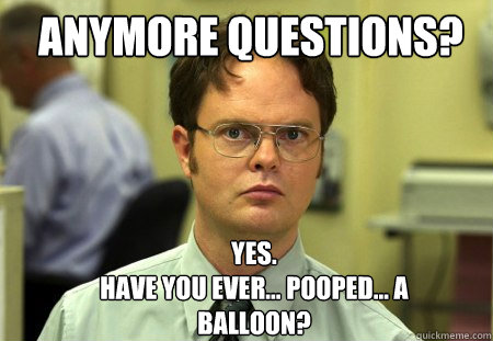 anymore questions? Yes.
Have you ever... pooped... a balloon?  Schrute