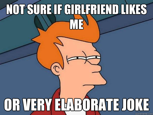 Not sure if girlfriend likes me or very elaborate joke  Futurama Fry