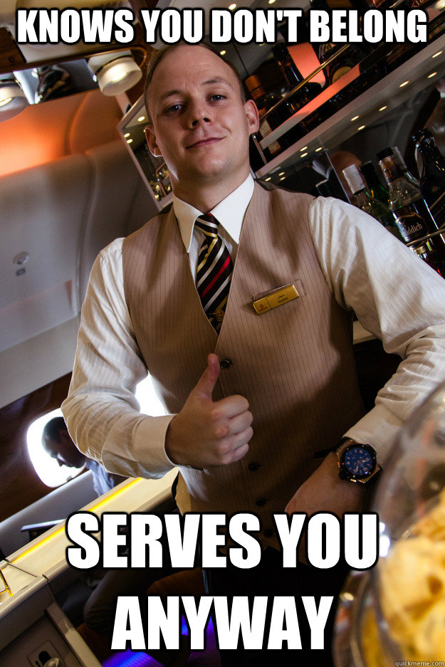 Knows You don't belong Serves you anyway  Good Guy Bartender