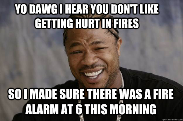 YO DAWG I HEAR YOU DON'T LIKE GETTING HURT IN FIRES so I MADE SURE THERE WAS A FIRE ALARM AT 6 THIS MORNING  Xzibit meme