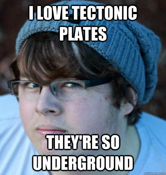 I love Tectonic Plates They're so underground  Hipster Guy