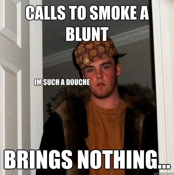 calls to smoke a blunt
 brings nothing... im such a douche   Scumbag Steve