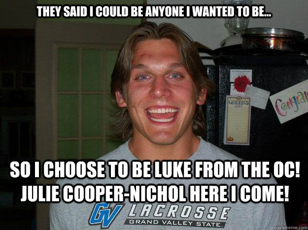 they said I could be anyone I wanted to be... So I choose to be Luke from the OC! Julie cooper-nichol here I come! - they said I could be anyone I wanted to be... So I choose to be Luke from the OC! Julie cooper-nichol here I come!  Marshall M