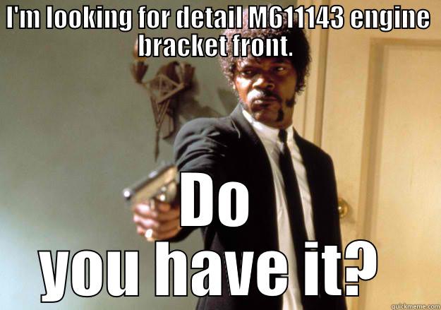 I'M LOOKING FOR DETAIL M611143 ENGINE BRACKET FRONT.  DO YOU HAVE IT?  Samuel L Jackson