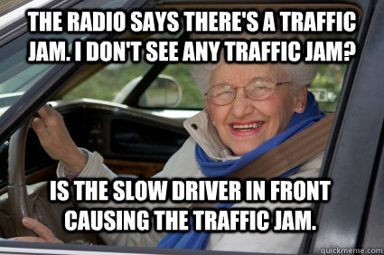 the radio says there's a traffic jam. I don't see any traffic jam? is the slow driver in front causing the traffic jam. - the radio says there's a traffic jam. I don't see any traffic jam? is the slow driver in front causing the traffic jam.  Bad Driver Betty