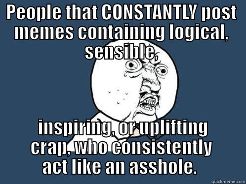 PEOPLE THAT CONSTANTLY POST MEMES CONTAINING LOGICAL, SENSIBLE,  INSPIRING, OR UPLIFTING CRAP, WHO CONSISTENTLY ACT LIKE AN ASSHOLE.  Y U No