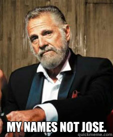  MY NAMES NOT JOSE.  jose cuervo man