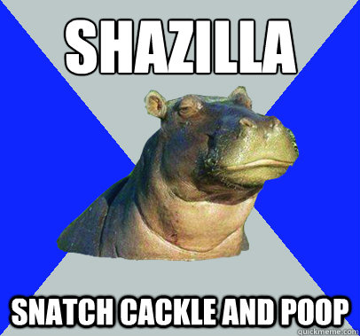 SHAZILLA
 SNATCH CACKLE AND POOP - SHAZILLA
 SNATCH CACKLE AND POOP  Skeptical Hippo