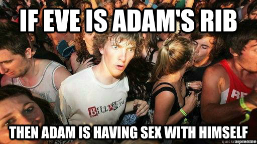 If eve is adam's rib then adam is having sex with himself  Suddenly Clarity Clarence