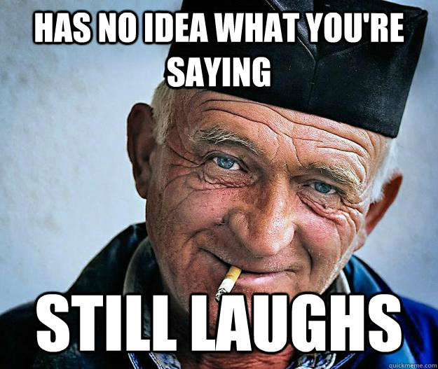 has no idea what you're saying still laughs  