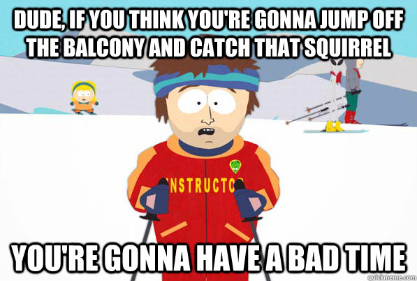 Dude, if you think you're gonna jump off the balcony and catch that squirrel you're gonna have a bad time  Bad Time Ski Instructor