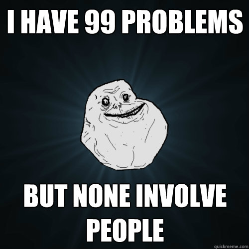 i have 99 problems but none involve people  Forever Alone