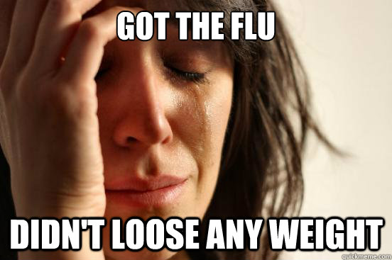 got the flu didn't loose any weight  First World Problems