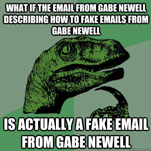 What if the email from Gabe Newell describing how to fake emails from Gabe Newell Is actually a fake email from Gabe Newell  Philosoraptor