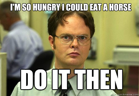 I'm so hungry i could eat a horse Do it then  Schrute