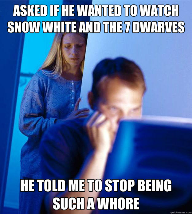 asked if he wanted to watch snow white and the 7 dwarves he told me to stop being such a whore  Redditors Wife