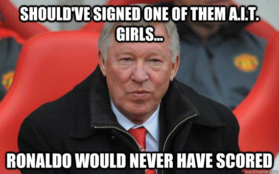 should've signed one of them A.I.T. girls... Ronaldo would never have scored - should've signed one of them A.I.T. girls... Ronaldo would never have scored  Sir Alex Ferguson