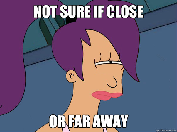 Not sure if close or far away - Not sure if close or far away  Leela Futurama