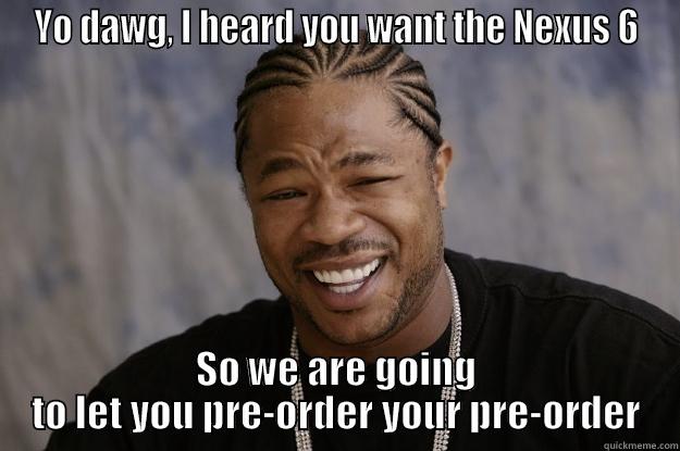 YO DAWG, I HEARD YOU WANT THE NEXUS 6 SO WE ARE GOING TO LET YOU PRE-ORDER YOUR PRE-ORDER Xzibit meme