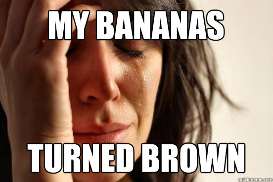 my bananas  turned brown  First World Problems