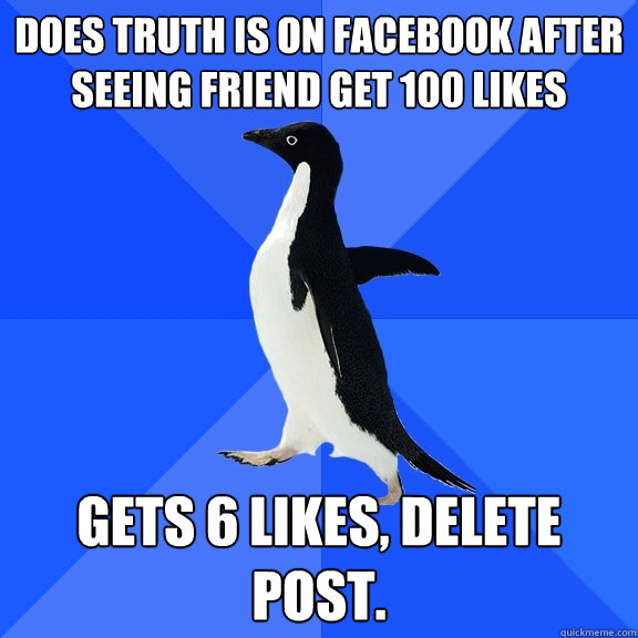 Does truth is on facebook after seeing friend get 100 likes gets 6 likes, delete post.  Socially Awkward Penguin