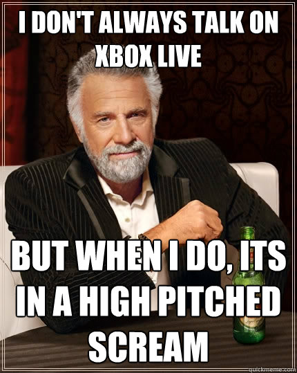 I don't always talk on xbox live but when i do, its in a high pitched scream  The Most Interesting Man In The World