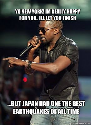 Yo New York! Im really happy for you.. Ill let you finish ...but Japan had one the best earthquakes of all time  