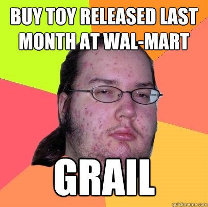 Buy toy released last month at Wal-mart grail  Butthurt Dweller