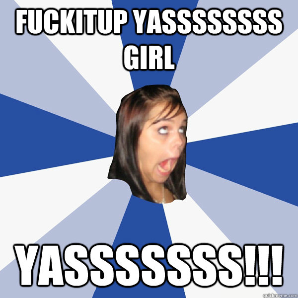 FUCKITUP yassssssss girl yassssssS!!!  Annoying Facebook Girl