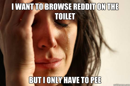I want to browse Reddit on the toilet But I only have to pee  First World Problems