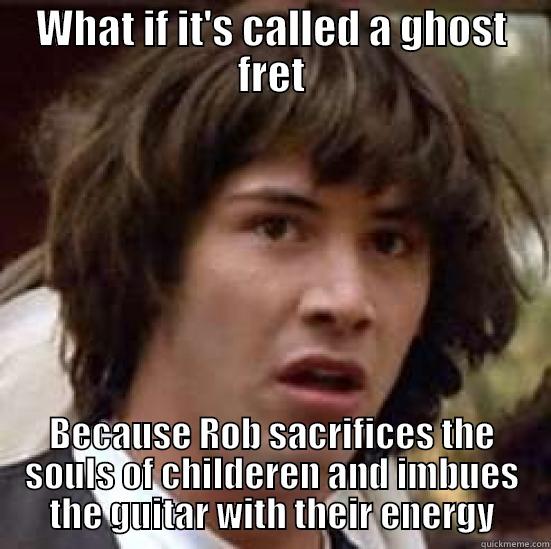 Ghost Fret? - WHAT IF IT'S CALLED A GHOST FRET BECAUSE ROB SACRIFICES THE SOULS OF CHILDEREN AND IMBUES THE GUITAR WITH THEIR ENERGY conspiracy keanu