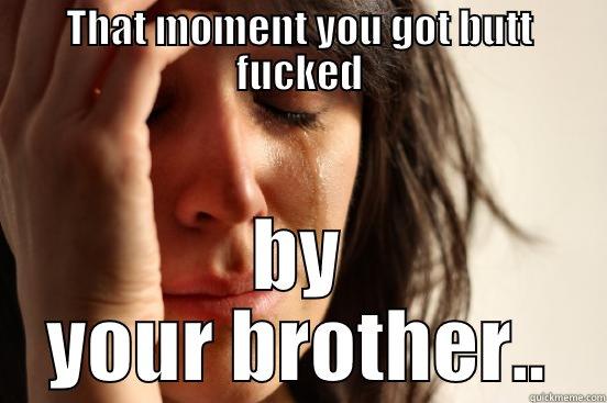 THAT MOMENT YOU GOT BUTT FUCKED BY YOUR BROTHER.. First World Problems