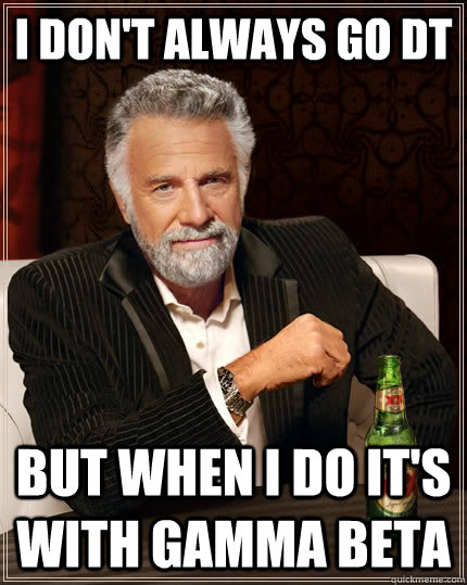 I don't always go dt but when i do it's with gamma beta - I don't always go dt but when i do it's with gamma beta  The Most Interesting Man In The World