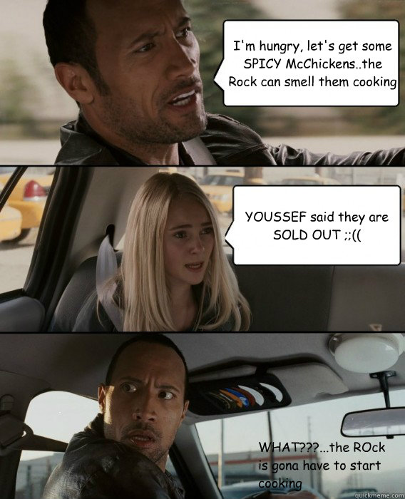 I'm hungry, let's get some SPICY McChickens..the Rock can smell them cooking YOUSSEF said they are SOLD OUT ;;(( WHAT???...the ROck is gona have to start cooking   The Rock Driving