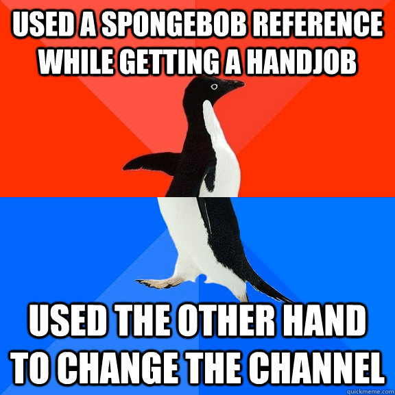 Used a SpongeBob reference while getting a handjob  Used the other hand to change the channel  Socially Awesome Awkward Penguin