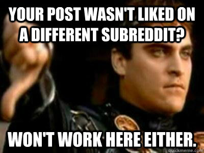 Your post wasn't liked on a different subreddit? Won't work here either.  Downvoting Roman