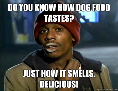Do you know how dog food tastes? Just how it smells,
delicious!  Tyrone Biggums