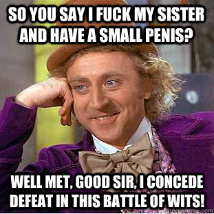 So you say i fuck my sister and have a small penis? well met, good sir, i concede defeat in this battle of wits!  Creepy Wonka