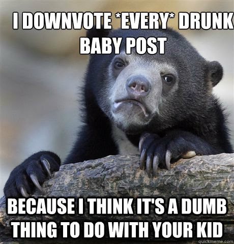 I downvote *every* drunk baby post because i think it's a dumb thing to do with your kid  Confession Bear